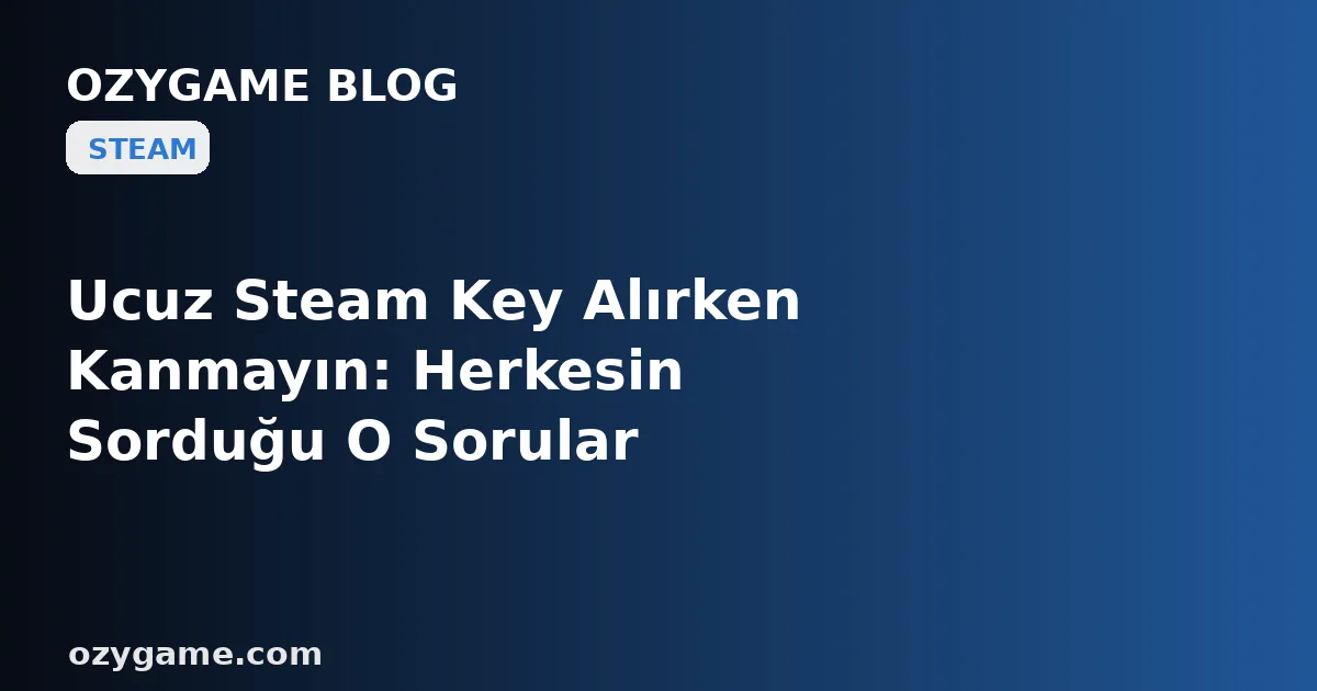 Ucuz Steam Key Alırken Kanmayın: Herkesin Sorduğu O Sorular