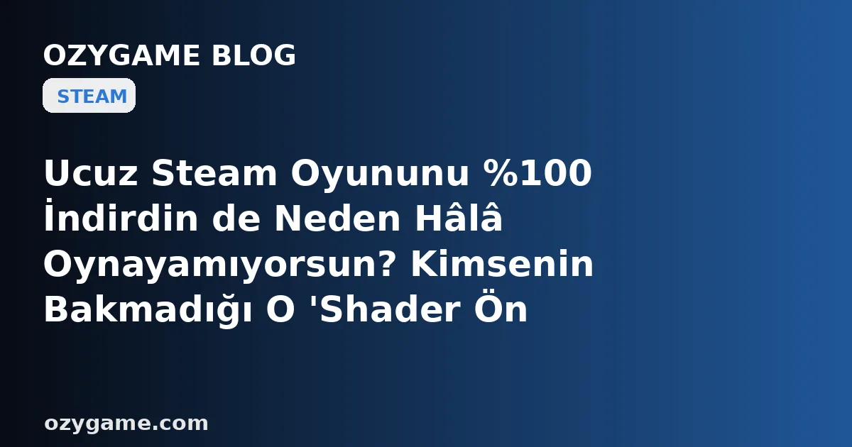 Ucuz Steam Oyununu %100 İndirdin de Neden Hâlâ Oynayamıyorsun? Kimsenin Bakmadığı O 'Shader Ön Belleği' Diskini Saatlerce Kilitleyip Seni Yükleme Ekranına Hapsedebilir