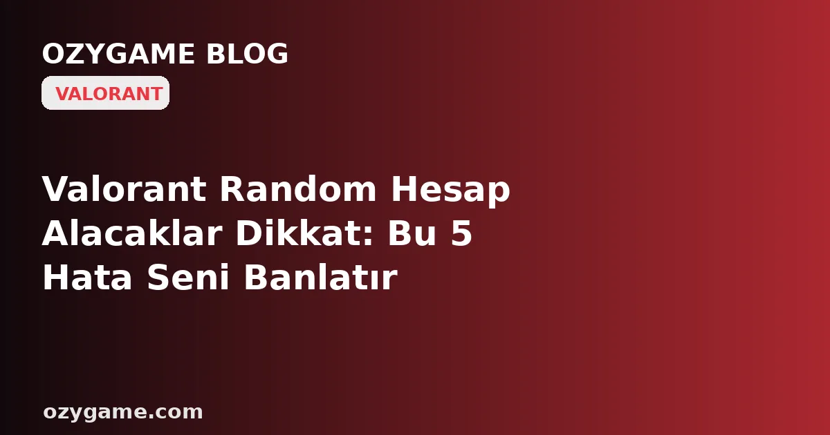 Valorant Random Hesap Alacaklar Dikkat: Bu 5 Hata Seni Banlatır